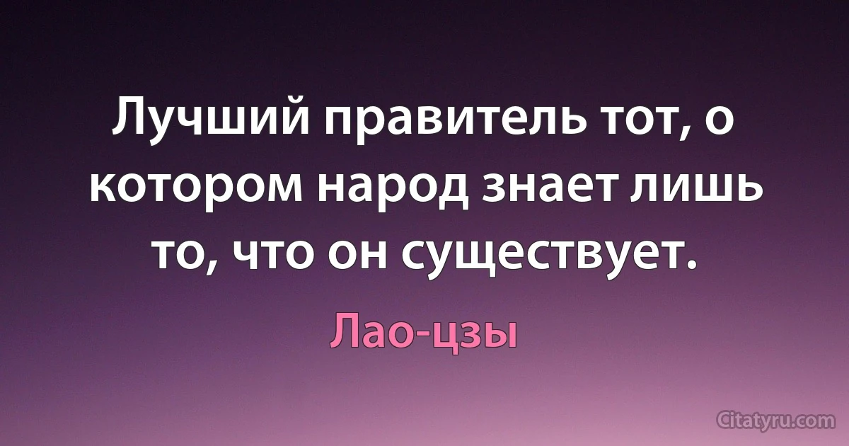 Лучший правитель тот, о котором народ знает лишь то, что он существует. (Лао-цзы)