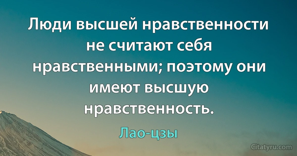 Люди высшей нравственности не считают себя нравственными; поэтому они имеют высшую нравственность. (Лао-цзы)