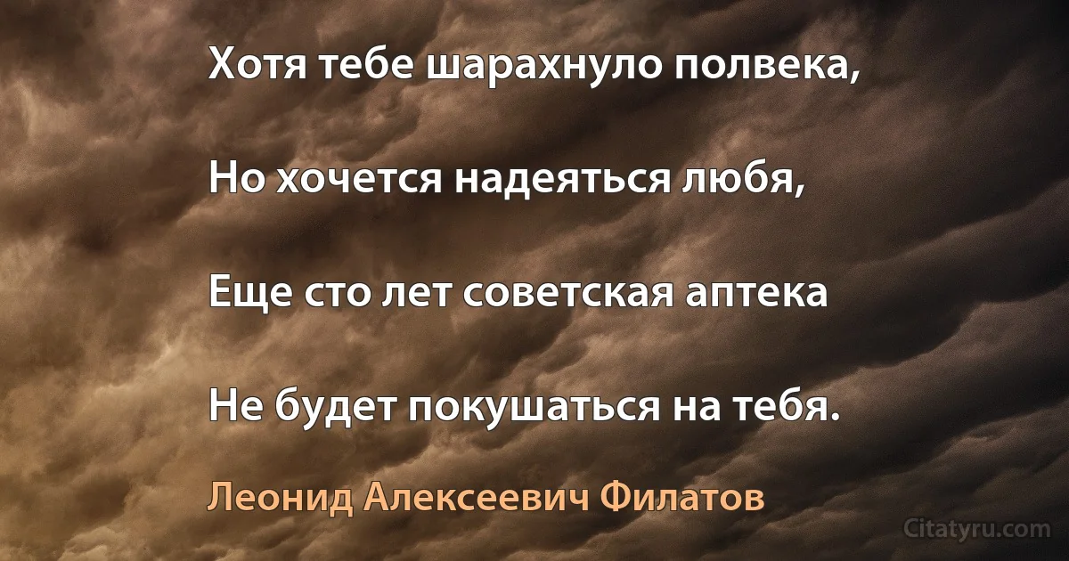 Хотя тебе шарахнуло полвека,

Но хочется надеяться любя,

Еще сто лет советская аптека

Не будет покушаться на тебя. (Леонид Алексеевич Филатов)