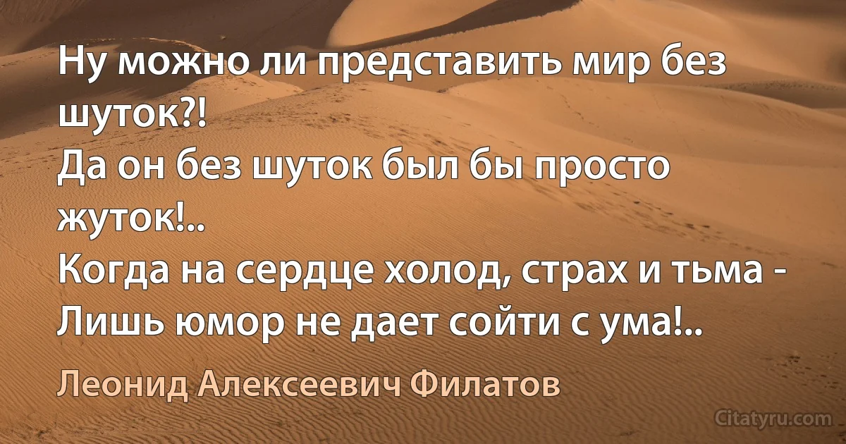 Ну можно ли представить мир без шуток?!
Да он без шуток был бы просто жуток!..
Когда на сердце холод, страх и тьма -
Лишь юмор не дает сойти с ума!.. (Леонид Алексеевич Филатов)