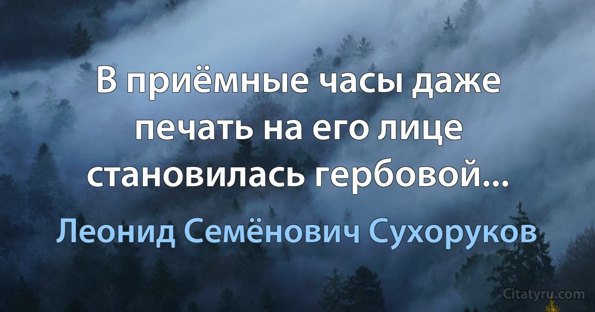 В приёмные часы даже печать на его лице становилась гербовой... (Леонид Семёнович Сухоруков)