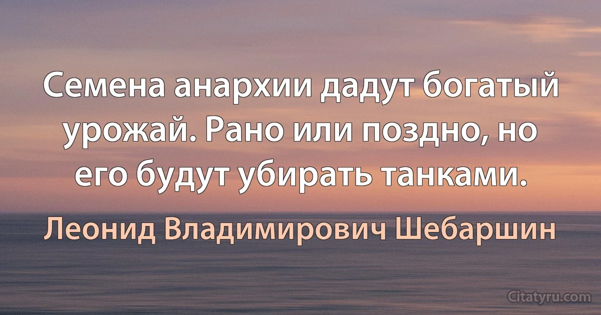 Семена анархии дадут богатый урожай. Рано или поздно, но его будут убирать танками. (Леонид Владимирович Шебаршин)