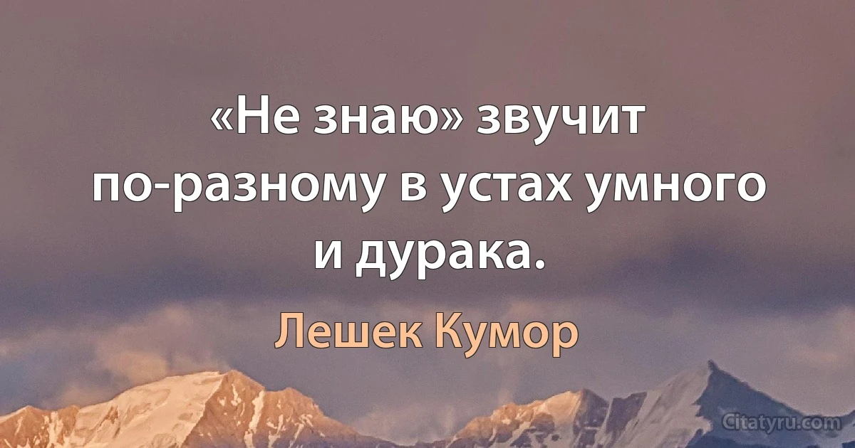 «Не знаю» звучит по-разному в устах умного и дурака. (Лешек Кумор)