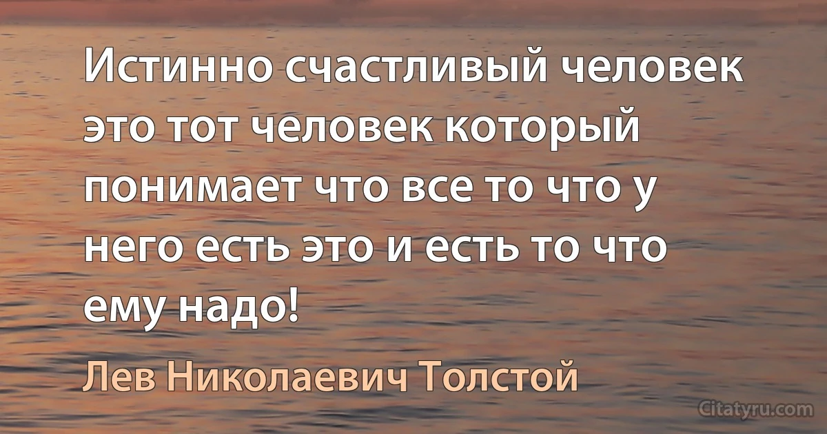 Истинно счастливый человек это тот человек который понимает что все то что у него есть это и есть то что ему надо! (Лев Николаевич Толстой)