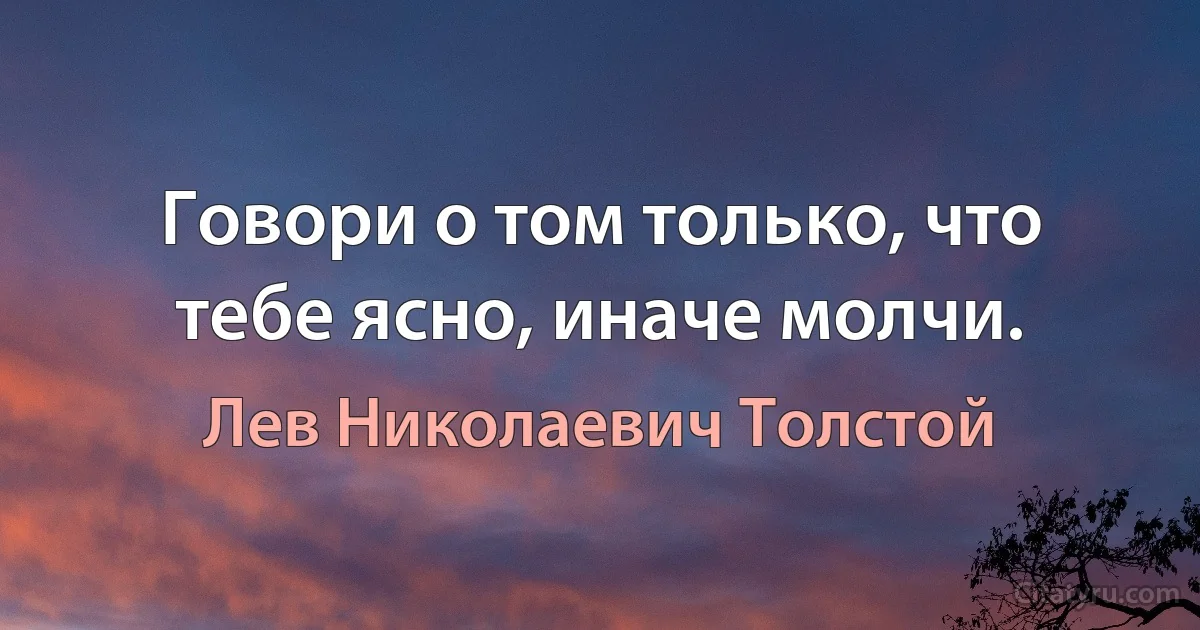 Говори о том только, что тебе ясно, иначе молчи. (Лев Николаевич Толстой)