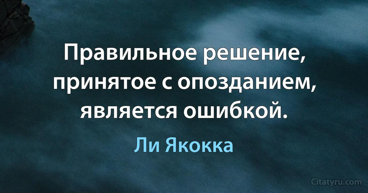 Правильное решение, принятое с опозданием, является ошибкой. (Ли Якокка)