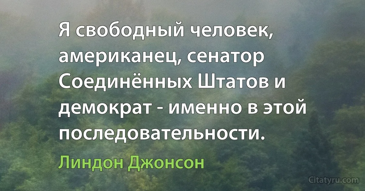 Я свободный человек, американец, сенатор Соединённых Штатов и демократ - именно в этой последовательности. (Линдон Джонсон)