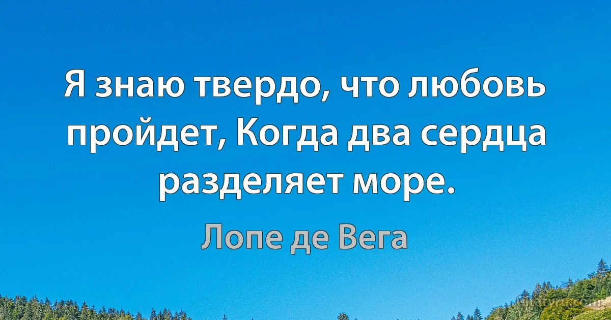 Я знаю твердо, что любовь пройдет, Когда два сердца разделяет море. (Лопе де Вега)