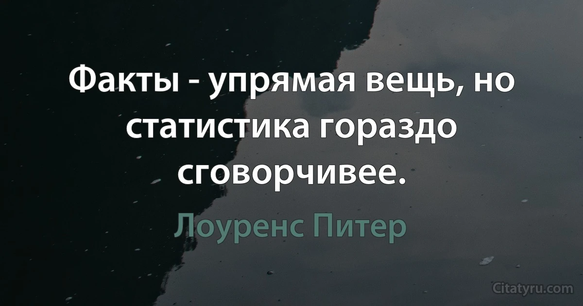 Факты - упрямая вещь, но статистика гораздо сговорчивее. (Лоуренс Питер)