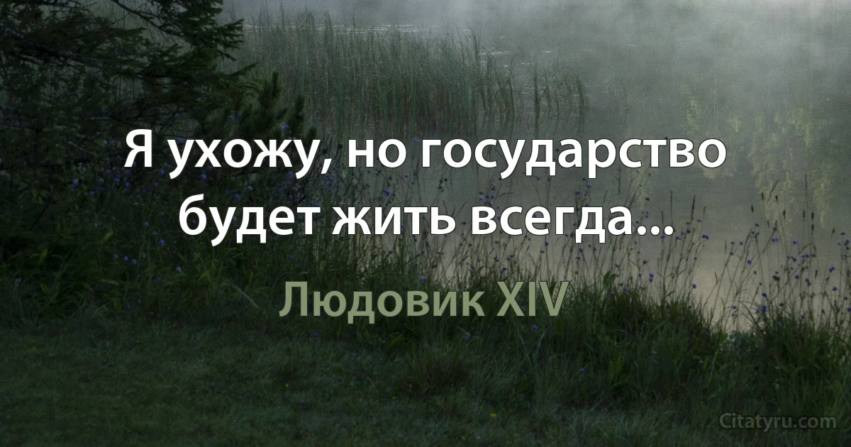 Я ухожу, но государство будет жить всегда... (Людовик XIV)