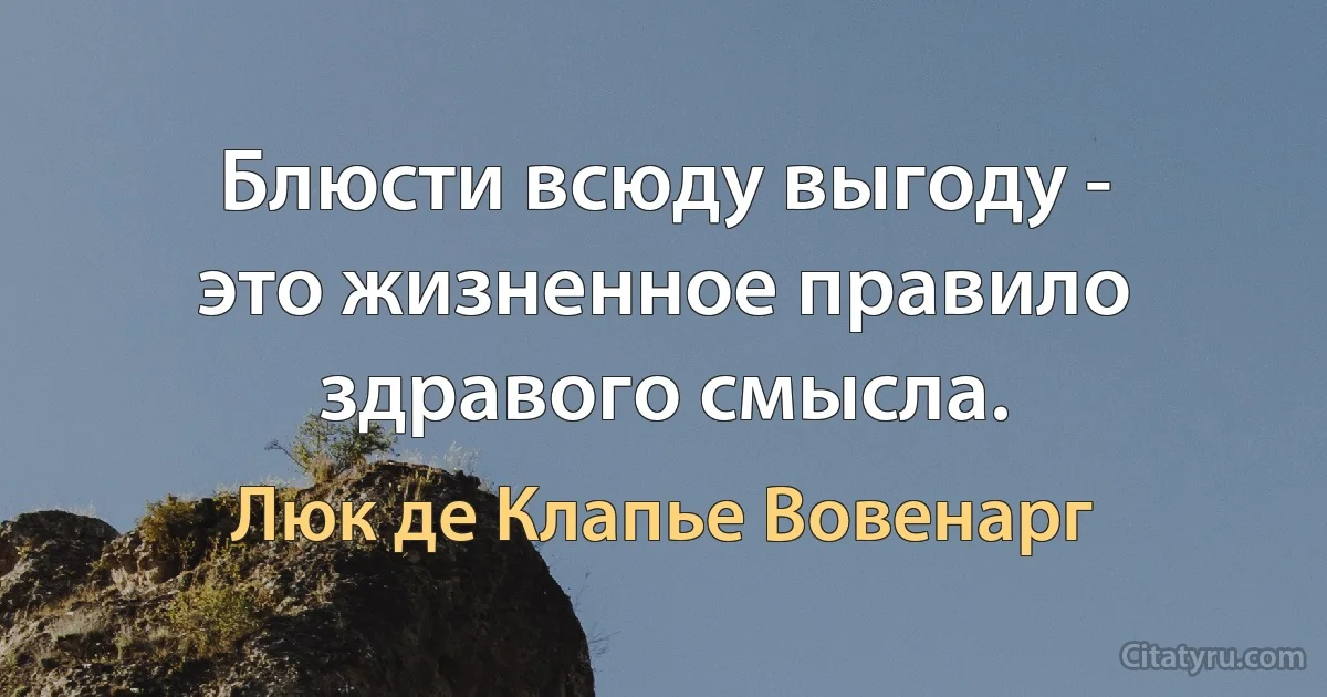 Блюсти всюду выгоду - это жизненное правило здравого смысла. (Люк де Клапье Вовенарг)