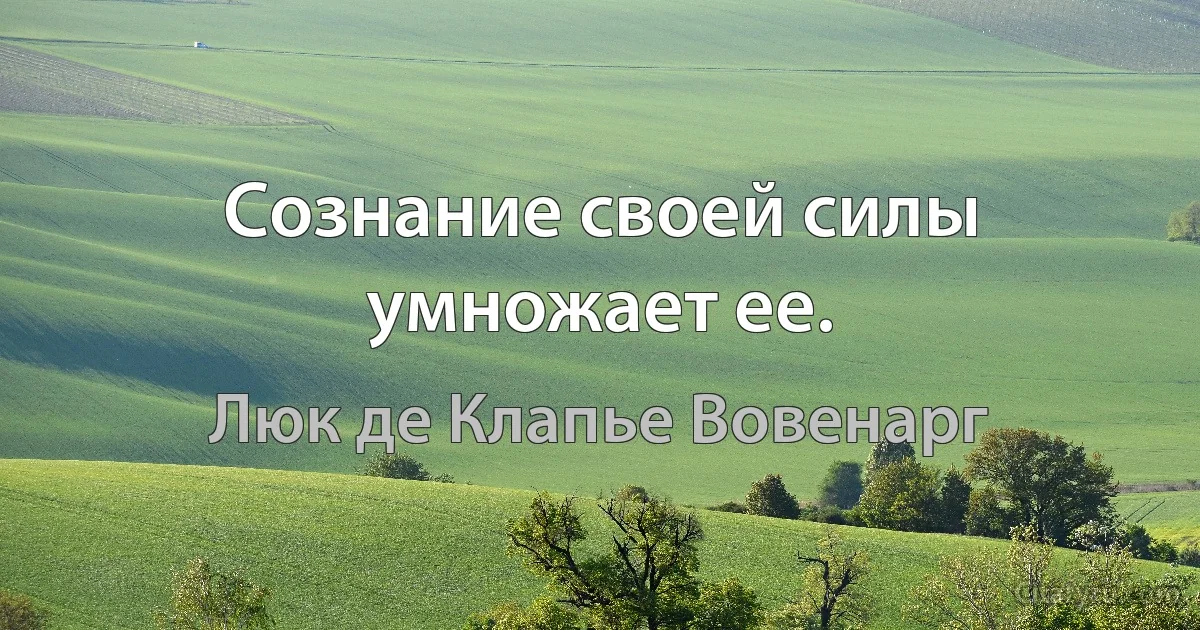 Сознание своей силы умножает ее. (Люк де Клапье Вовенарг)