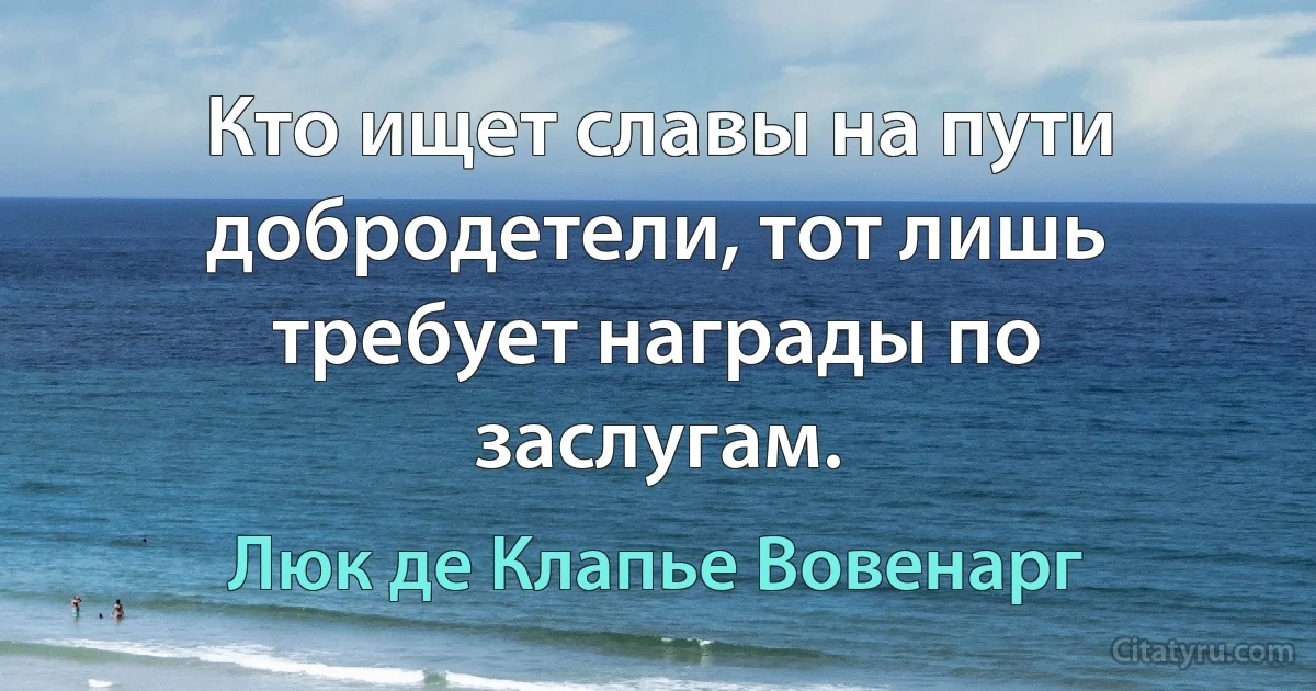 Кто ищет славы на пути добродетели, тот лишь требует награды по заслугам. (Люк де Клапье Вовенарг)