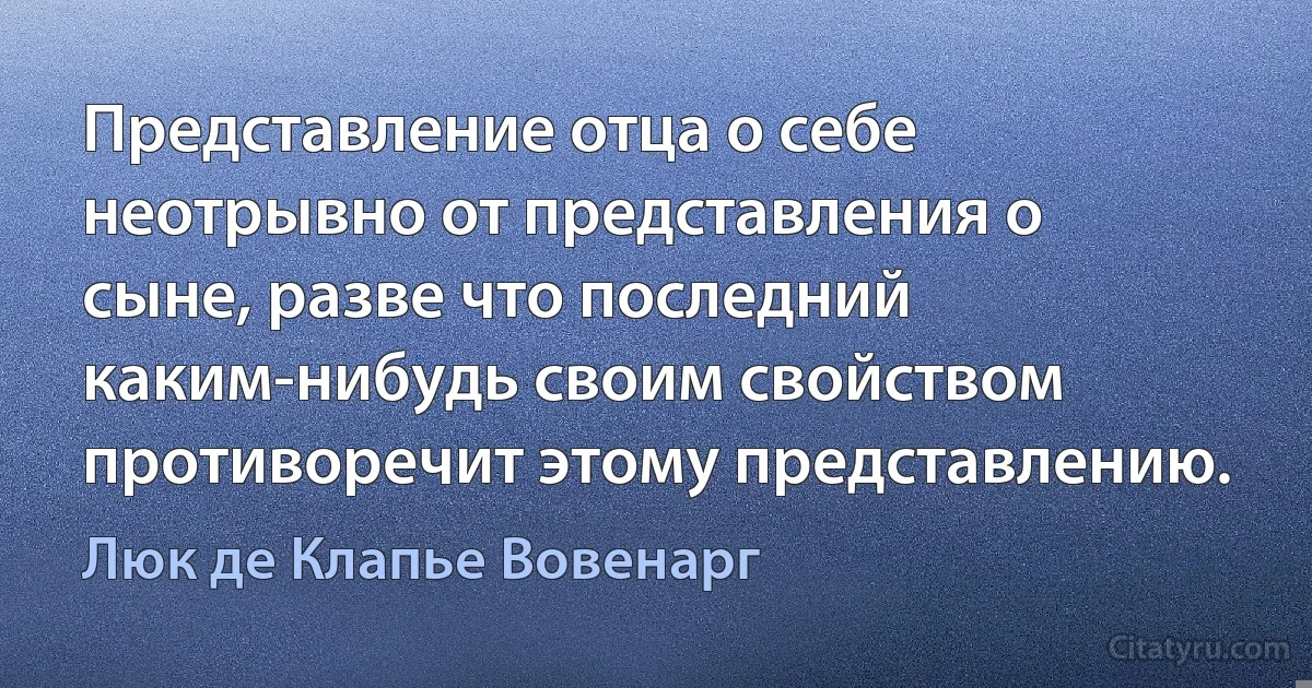 Представление отца о себе неотрывно от представления о сыне, разве что последний каким-нибудь своим свойством противоречит этому представлению. (Люк де Клапье Вовенарг)