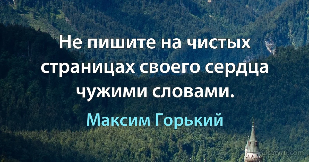 Не пишите на чистых страницах своего сердца чужими словами. (Максим Горький)