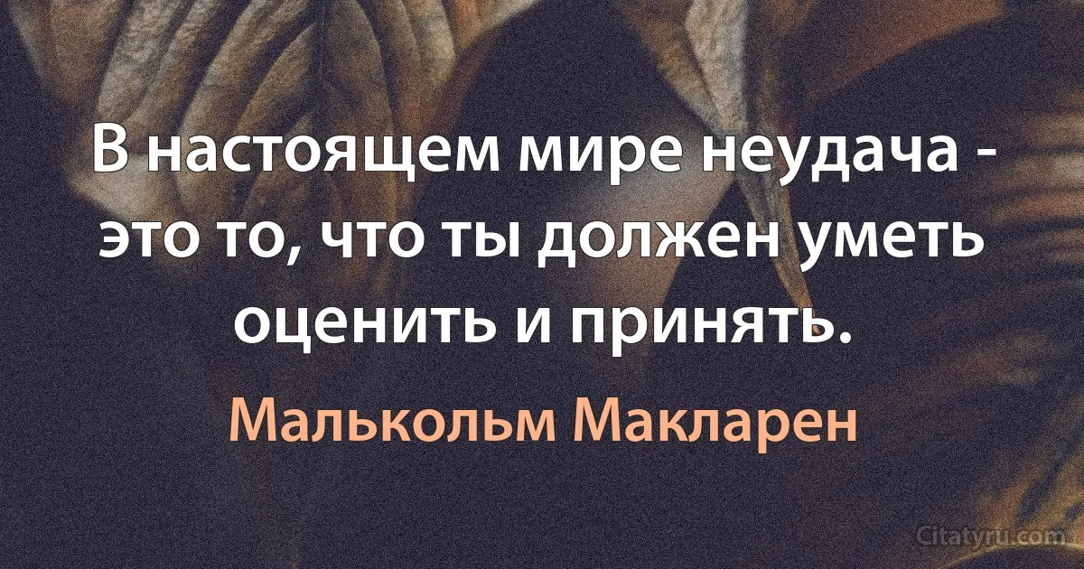 В настоящем мире неудача - это то, что ты должен уметь оценить и принять. (Малькольм Макларен)