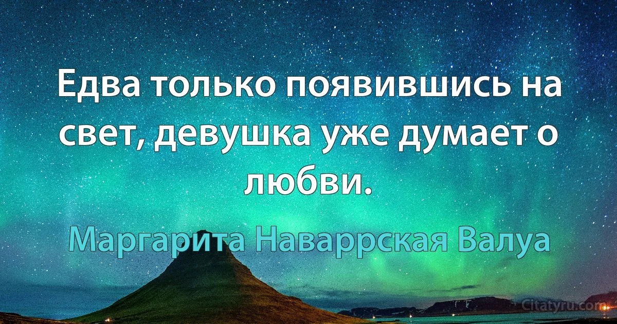 Едва только появившись на свет, девушка уже думает о любви. (Маргарита Наваррская Валуа)