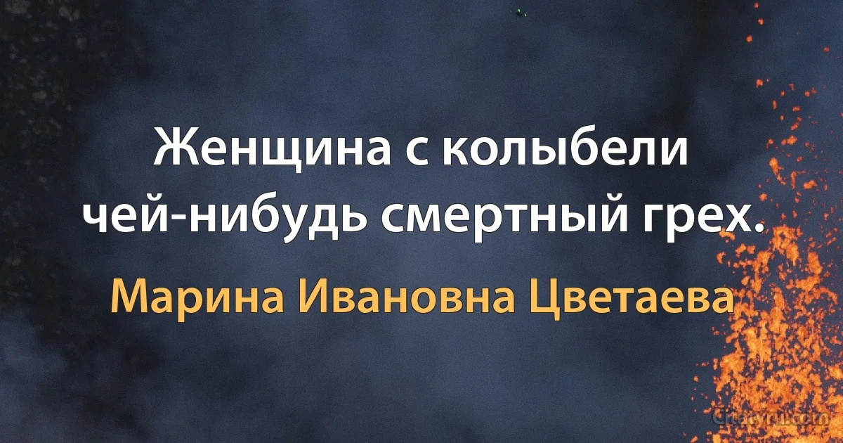 Женщина с колыбели чей-нибудь смертный грех. (Марина Ивановна Цветаева)