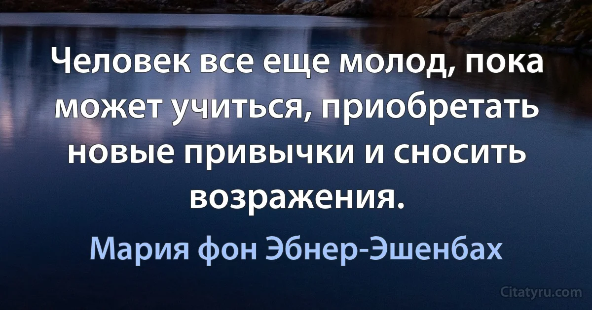 Человек все еще молод, пока может учиться, приобретать новые привычки и сносить возражения. (Мария фон Эбнер-Эшенбах)