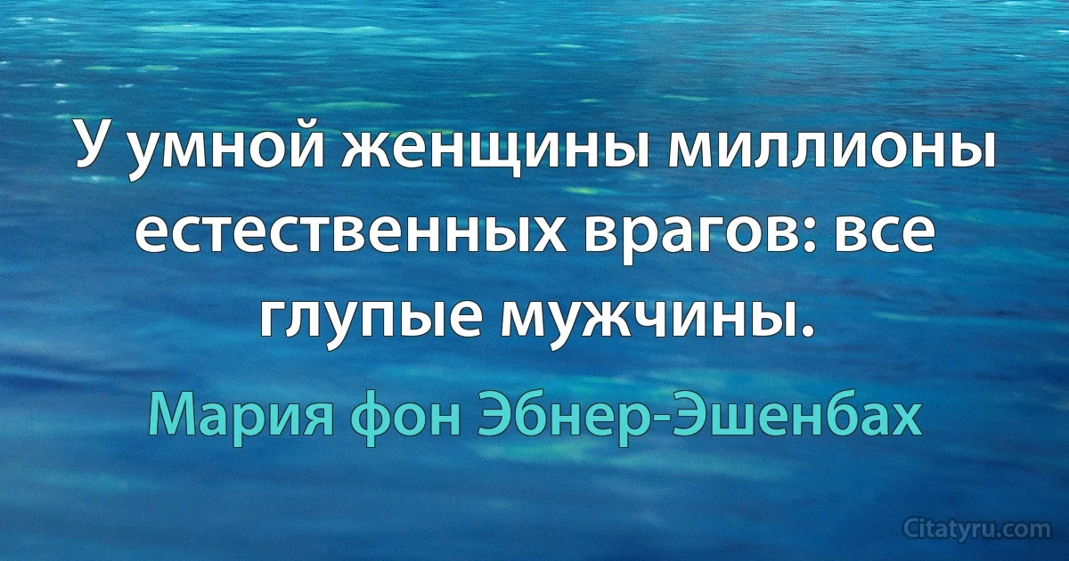 У умной женщины миллионы естественных врагов: все глупые мужчины. (Мария фон Эбнер-Эшенбах)