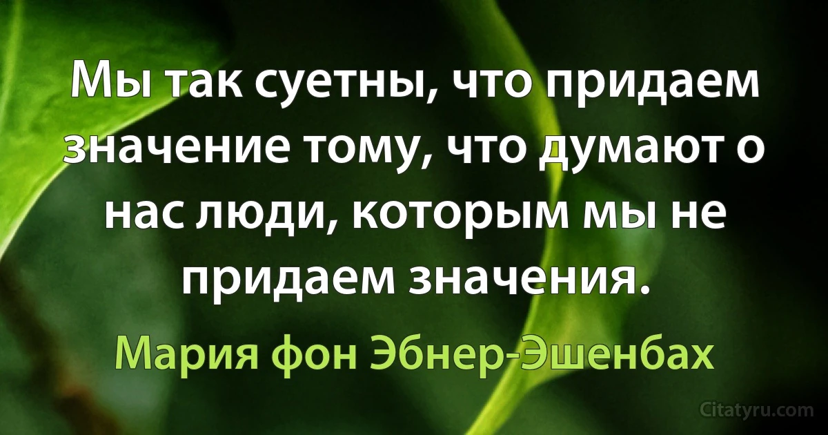 Мы так суетны, что придаем значение тому, что думают о нас люди, которым мы не придаем значения. (Мария фон Эбнер-Эшенбах)