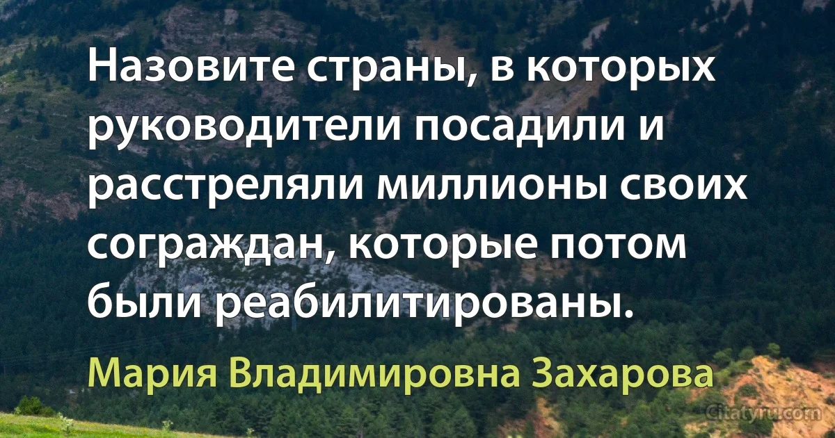 Назовите страны, в которых руководители посадили и расстреляли миллионы своих сограждан, которые потом были реабилитированы. (Мария Владимировна Захарова)