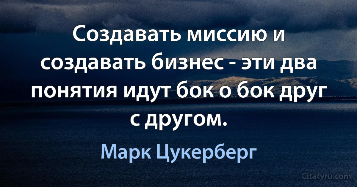 Создавать миссию и создавать бизнес - эти два понятия идут бок о бок друг с другом. (Марк Цукерберг)