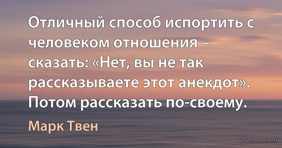 Отличный способ испортить с человеком отношения – сказать: «Нет, вы не так рассказываете этот анекдот». Потом рассказать по-своему. (Марк Твен)