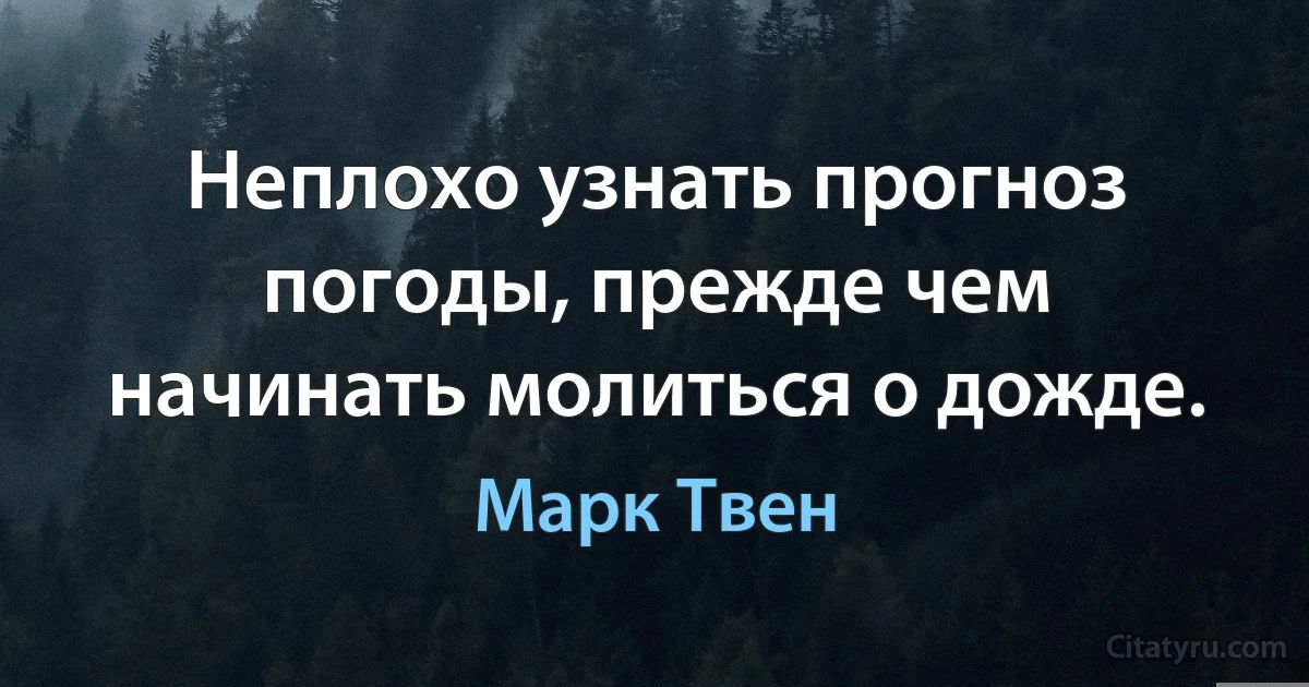 Неплохо узнать прогноз погоды, прежде чем начинать молиться о дожде. (Марк Твен)