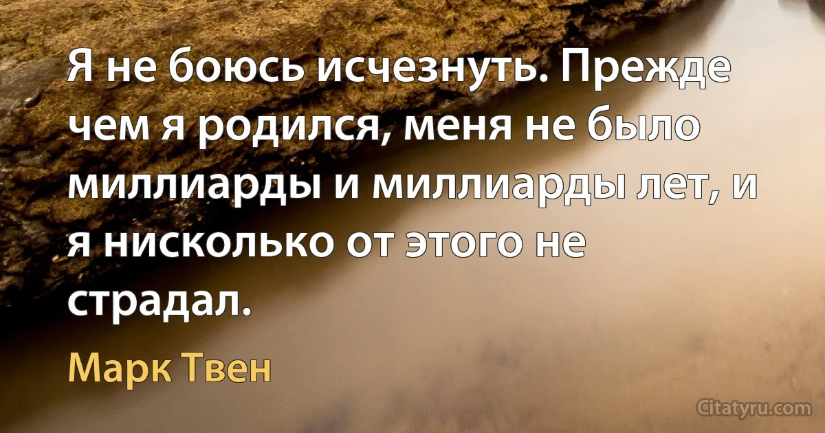 Я не боюсь исчезнуть. Прежде чем я родился, меня не было миллиарды и миллиарды лет, и я нисколько от этого не страдал. (Марк Твен)