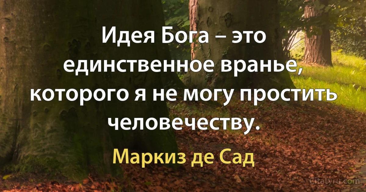 Идея Бога – это единственное вранье, которого я не могу простить человечеству. (Маркиз де Сад)