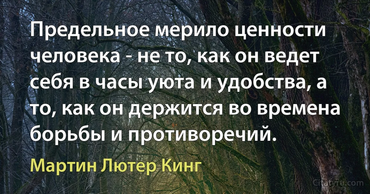 Предельное мерило ценности человека - не то, как он ведет себя в часы уюта и удобства, а то, как он держится во времена борьбы и противоречий. (Мартин Лютер Кинг)