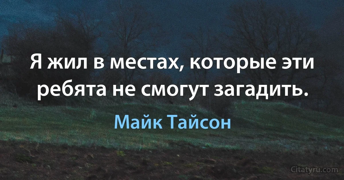 Я жил в местах, которые эти ребята не смогут загадить. (Майк Тайсон)