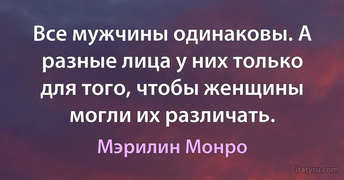 Все мужчины одинаковы. А разные лица у них только для того, чтобы женщины могли их различать. (Мэрилин Монро)