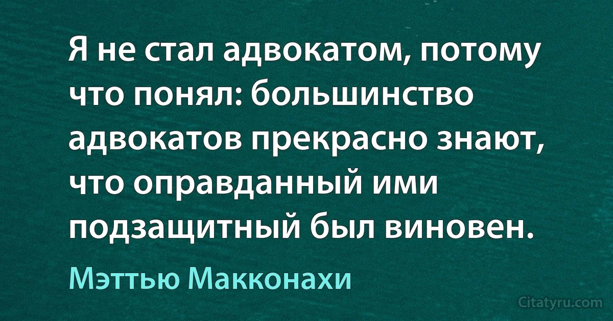 Я не стал адвокатом, потому что понял: большинство адвокатов прекрасно знают, что оправданный ими подзащитный был виновен. (Мэттью Макконахи)