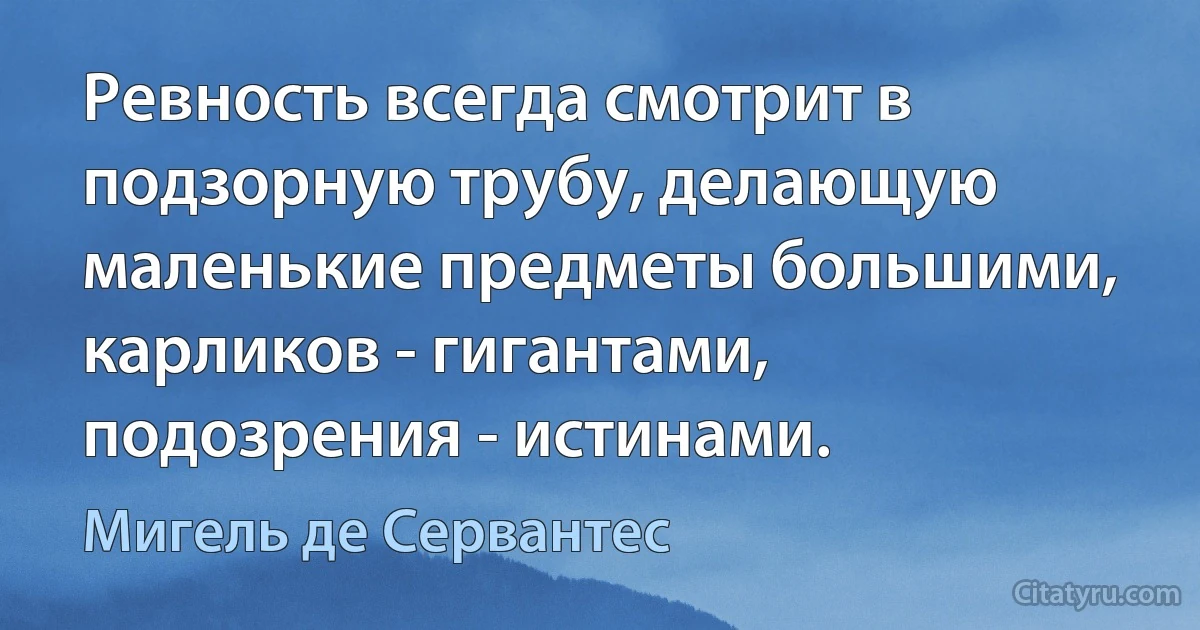 Ревность всегда смотрит в подзорную трубу, делающую маленькие предметы большими, карликов - гигантами, подозрения - истинами. (Мигель де Сервантес)