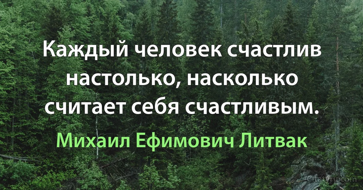 Каждый человек счастлив настолько, насколько считает себя счастливым. (Михаил Ефимович Литвак)