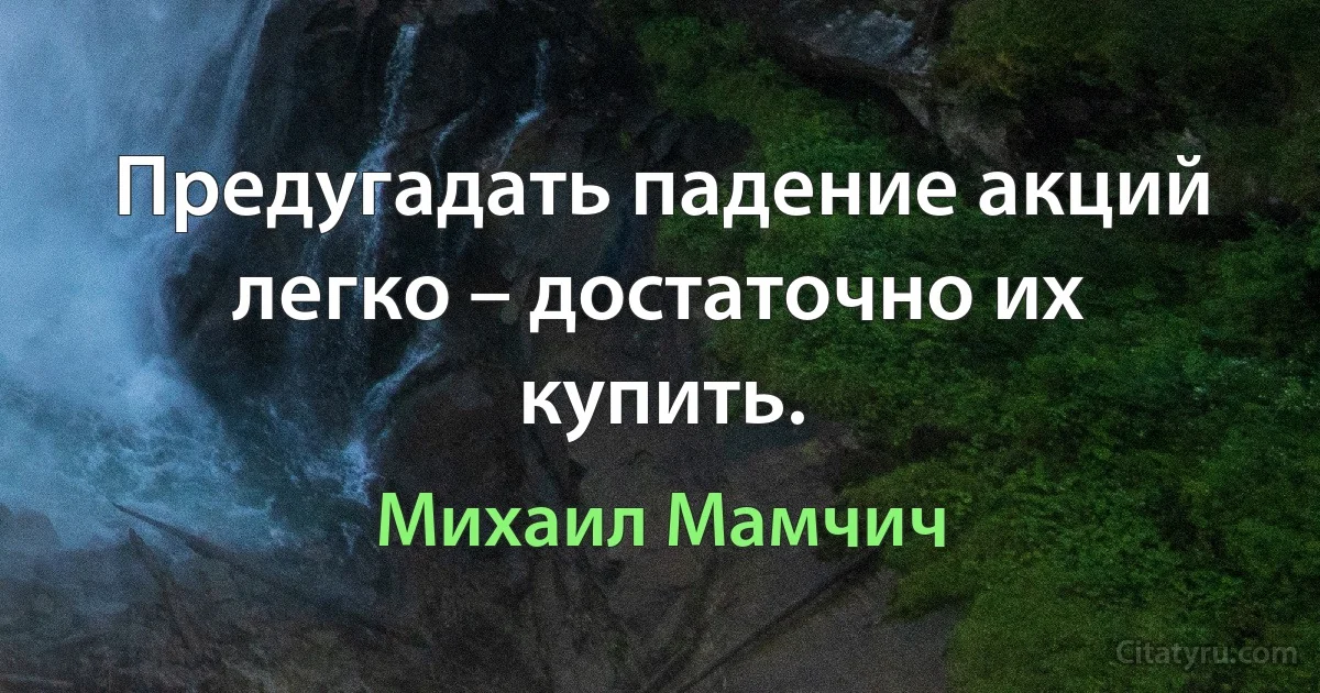 Предугадать падение акций легко – достаточно их купить. (Михаил Мамчич)