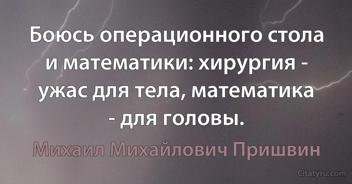 Боюсь операционного стола и математики: хирургия - ужас для тела, математика - для головы. (Михаил Михайлович Пришвин)