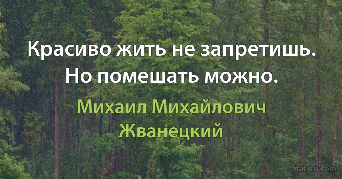 Красиво жить не запретишь. Но помешать можно. (Михаил Михайлович Жванецкий)