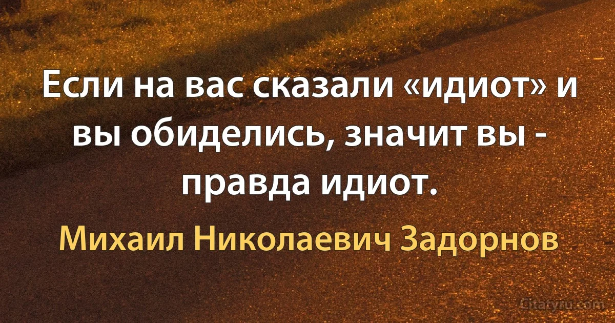 Если на вас сказали «идиот» и вы обиделись, значит вы - правда идиот. (Михаил Николаевич Задорнов)