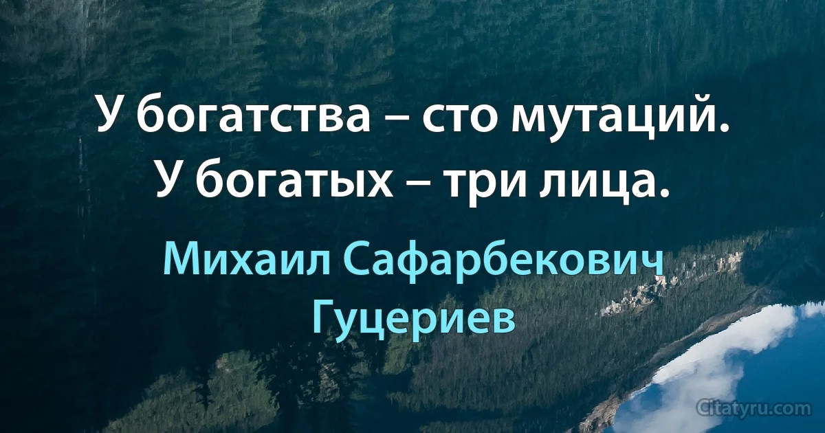 У богатства – сто мутаций. 
У богатых – три лица. (Михаил Сафарбекович Гуцериев)