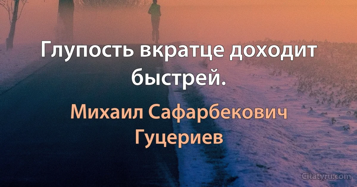 Глупость вкратце доходит быстрей. (Михаил Сафарбекович Гуцериев)