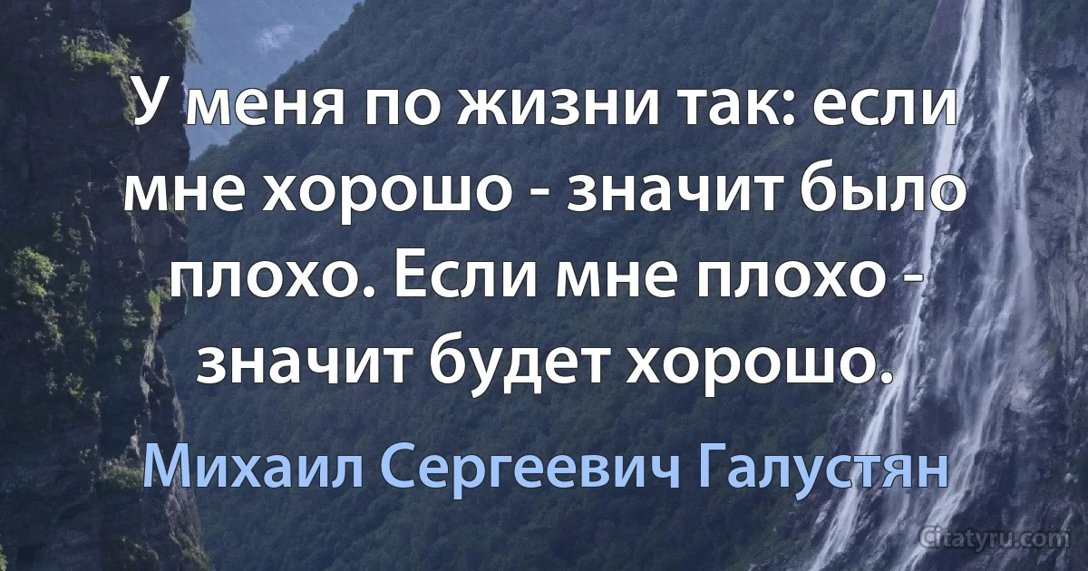 У меня по жизни так: если мне хорошо - значит было плохо. Если мне плохо - значит будет хорошо. (Михаил Сергеевич Галустян)