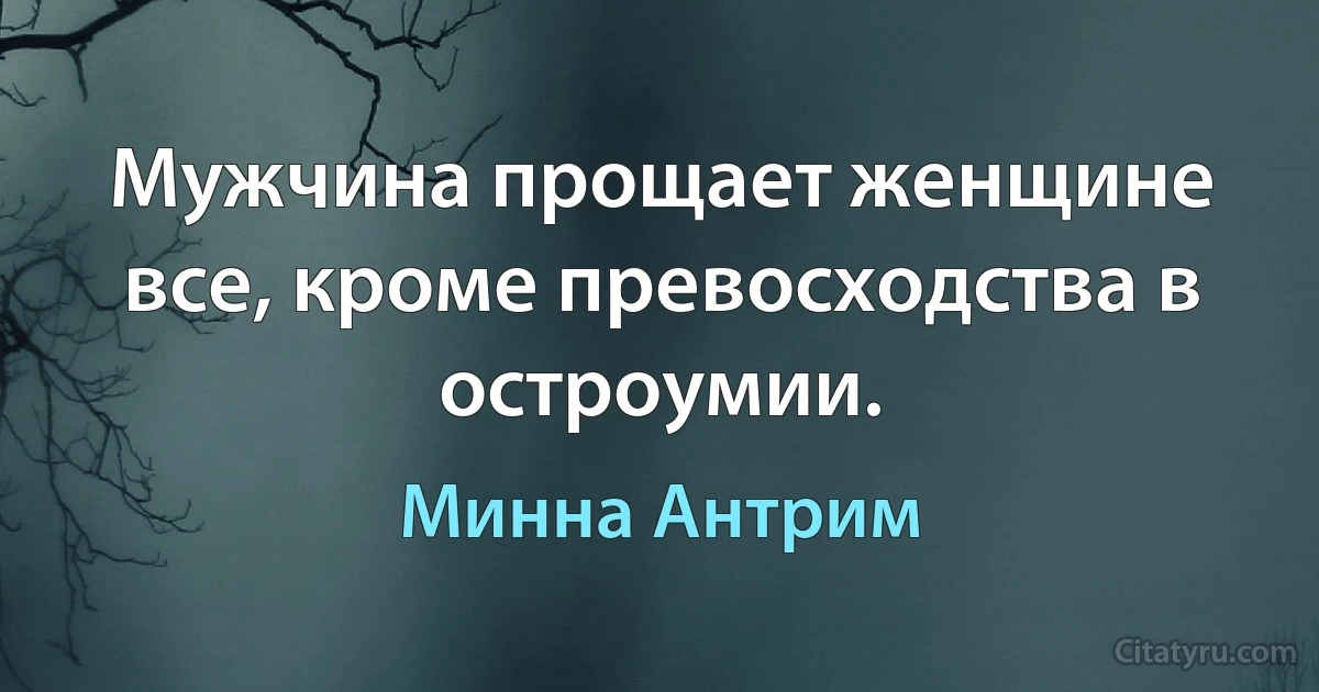 Мужчина прощает женщине все, кроме превосходства в остроумии. (Минна Антрим)