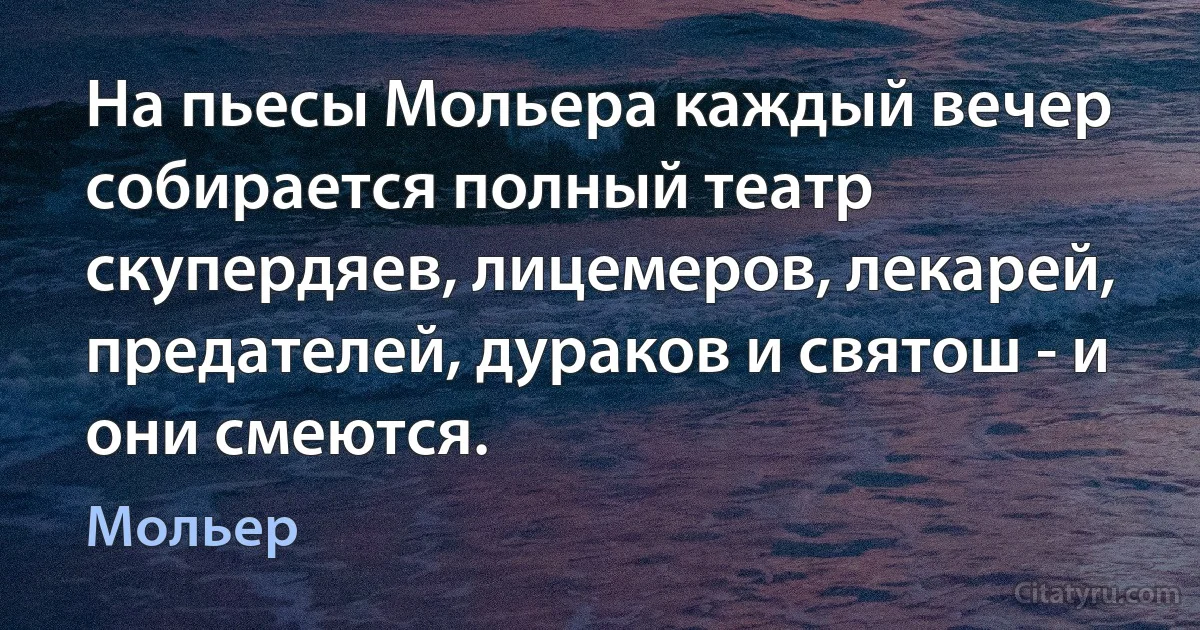 На пьесы Мольера каждый вечер собирается полный театр скупердяев, лицемеров, лекарей, предателей, дураков и святош - и они смеются. (Мольер)