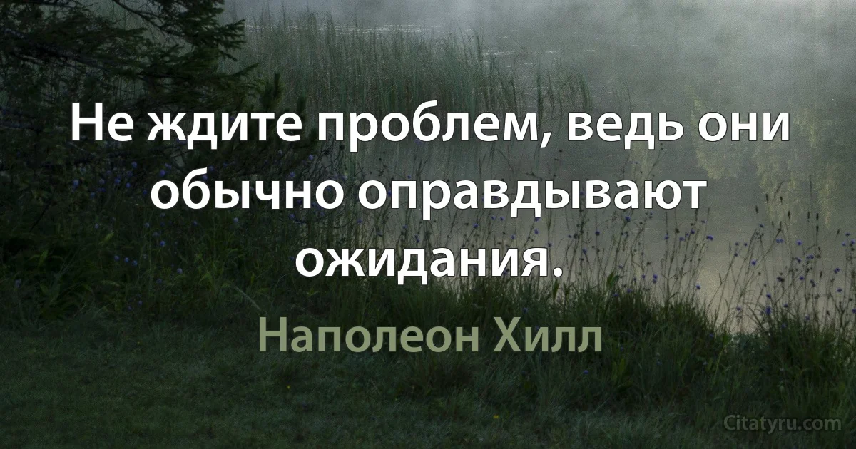 Не ждите проблем, ведь они обычно оправдывают ожидания. (Наполеон Хилл)