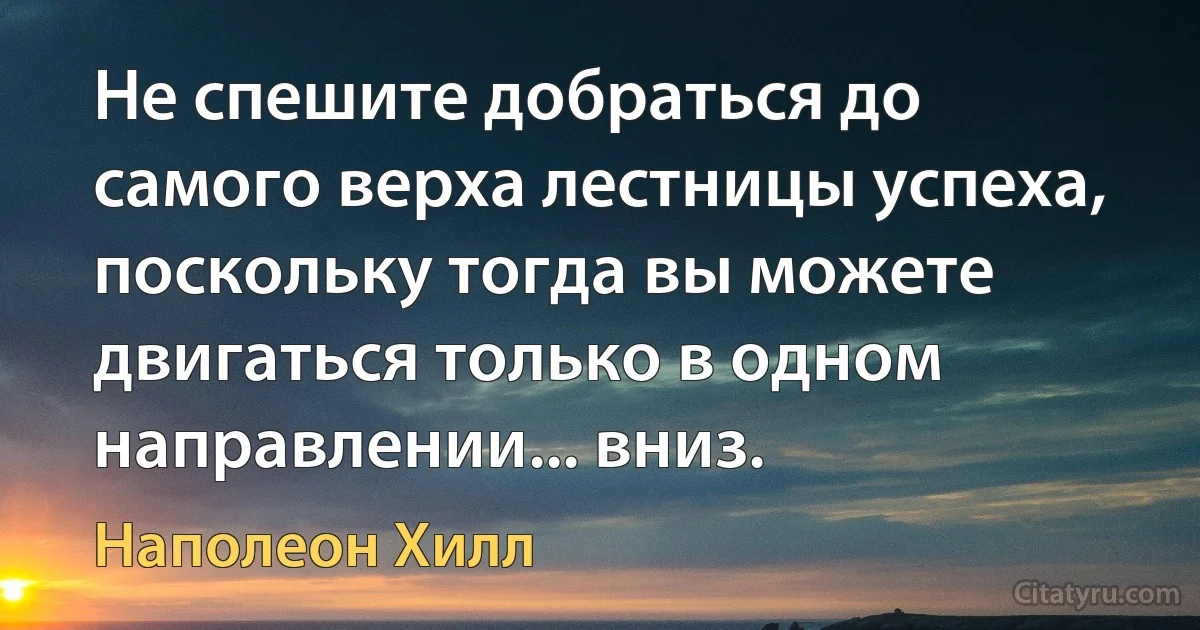 Не спешите добраться до самого верха лестницы успеха, поскольку тогда вы можете двигаться только в одном направлении... вниз. (Наполеон Хилл)