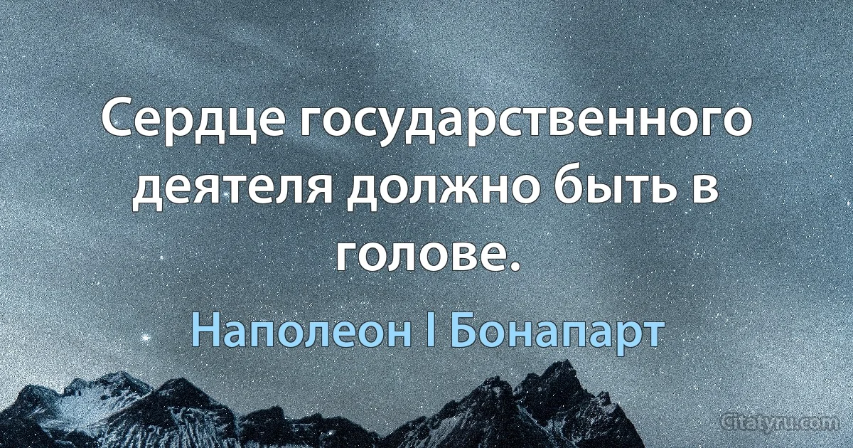 Сердце государственного деятеля должно быть в голове. (Наполеон I Бонапарт)