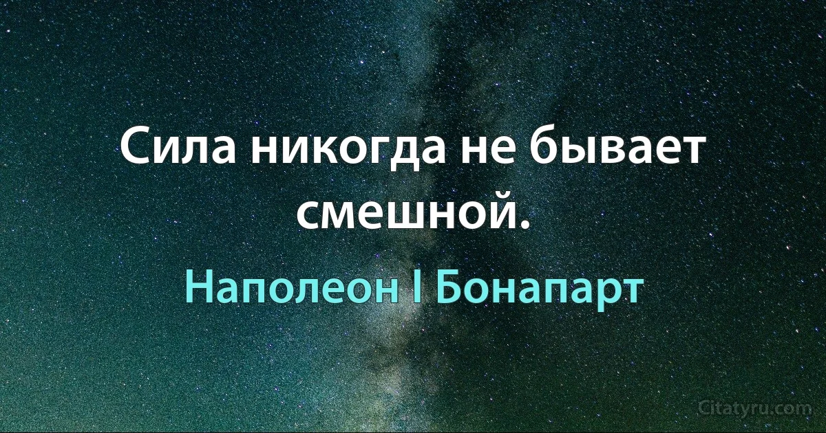 Сила никогда не бывает смешной. (Наполеон I Бонапарт)